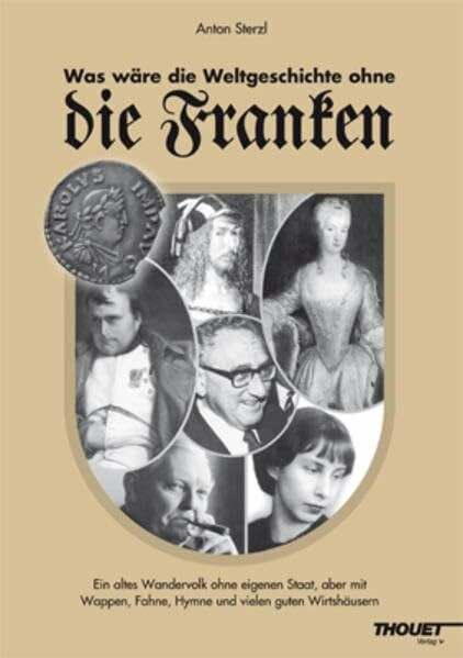 Was wäre die Weltgeschichte ohne die Franken: Ein altes Wandervolk ohne eigenen Staat, aber mit Wappen, Fahne, Hymne und vielen guten Wirtshäusern
