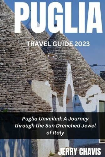 PUGLIA TRAVEL GUIDE 2023: Puglia Unveiled: A Journey through the Sun Drenched Jewel of Italy
