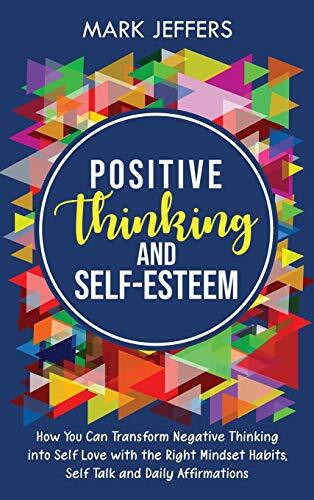 Positive Thinking and Self-Esteem: How You Can Transform Negative Thinking into Self Love with the Right Mindset Habits, Self-Talk and Daily Affirmations