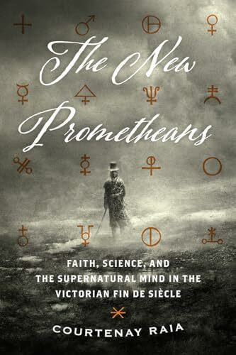 The New Prometheans: Faith, Science, and the Supernatural Mind in the Victorian Fin de Siècle: Faith, Science, and the Supernatural Mind in the Victorian Fin De Siècle