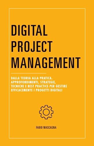 Digital Project Management: Dalla teoria alla pratica. Approfondimenti, strategie, tecniche e best practice per gestire efficacemente i progetti digitali