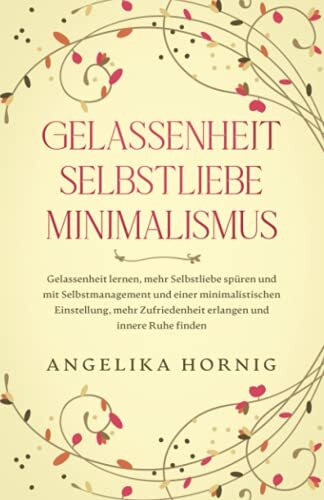 Gelassenheit | Selbstliebe | Minimalismus: Gelassenheit lernen, mehr Selbstliebe spüren & mit Selbstmanagement & einer minimalistischen Einstellung, ... Ruhe finden (Psychologie Bücher, Band 1)