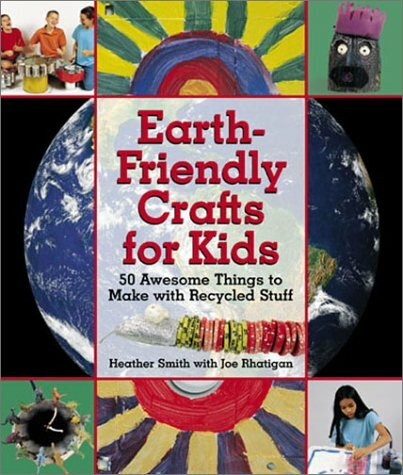 Earth-Friendly Crafts for Kids: 50 Awesome Things to Make With Recycled Stuff