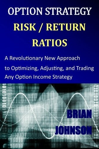 Option Strategy Risk / Return Ratios: A Revolutionary New Approach to Optimizing, Adjusting, and Trading Any Option Income Strategy