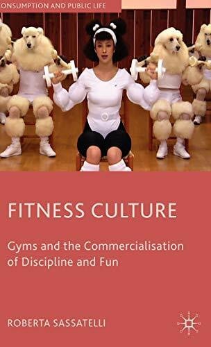 Fitness Culture: Gyms and the Commercialisation of Discipline and Fun (Consumption and Public Life)