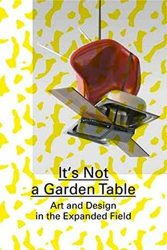 It's Not a Garden Table: (Englische Ausgabe): Art and Design in the Expanded Field