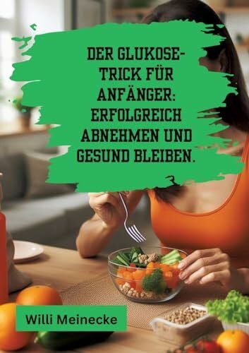 Der Glukose-Trick für Anfänger: Erfolgreich abnehmen und gesund bleiben.: Mit 100 leckeren Rezepten. Der Glukose-Trick für Anfänger: Erfolgreich abnehmen und gesund bleiben.: Mit 100 leckeren Rezepten.