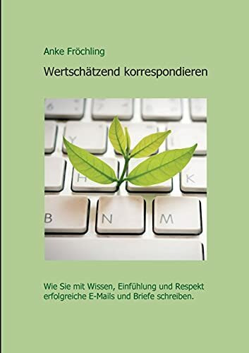 Wertschätzend korrespondieren: Wie Sie mit Wissen, Einfühlung und Respekt erfolgreiche E-Mails und Briefe schreiben.