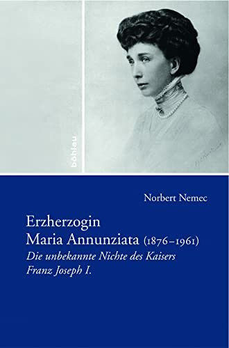 Erzherzogin Maria Annunziata (1876-1961). Die unbekannte Nichte des Kaisers Franz Joseph I.: Die unbekannte Nichte Kaiser Franz Josephs I