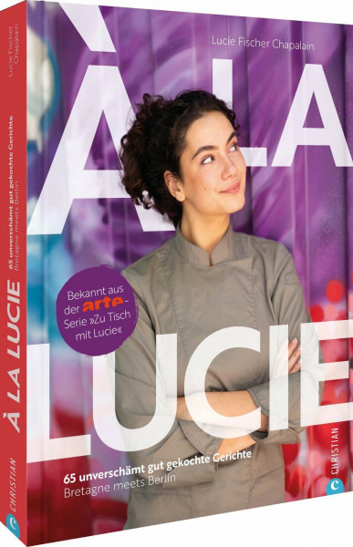 À la Lucie: 65 unverschämt gute Gerichte. Bretagne meets Berlin. Entdecken Sie die Vielfalt französischer Küche, inspiriert von der ARTE-Serie »Zu Tisch mit Lucie«.