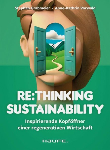 Re:thinking Sustainability: Inspirierende Kopföffner einer regenerativen Wirtschaft. Nachhaltigkeit weiter entwickeln, Transformation anstoßen, ... Verantwortung übernehmen (Haufe Fachbuch)