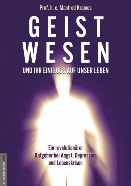 Geistwesen - und ihr Einfluss auf unser Leben: Ein revolutionärer Ratgeber bei Angst, Depression und Lebenskrisen