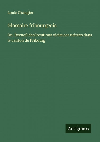 Glossaire fribourgeois: Ou, Recueil des locutions vicieuses usitées dans le canton de Fribourg