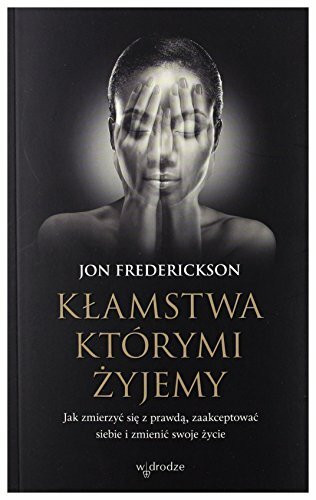 Klamstwa, ktorymi zyjemy: Jak zmierzyć się z prawdą, zaakceptować siebie i zmienić swoje życie