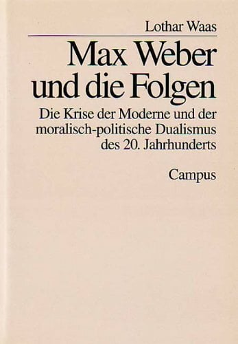 Max Weber und die Folgen: Die Krise der Moderne und der moralisch-politische Dualismus des 20. Jahrhunderts Max Weber und die Folgen: Die Krise der Moderne und der moralisch-politische Dualismus des 20. Jahrhunderts