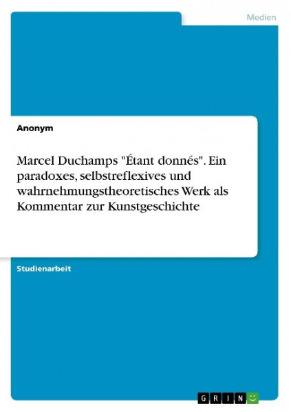 Marcel Duchamps "Étant donnés". Ein paradoxes, selbstreflexives und wahrnehmungstheoretisches Werk als Kommentar zur Kunstgeschichte