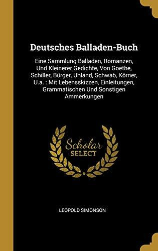 Deutsches Balladen-Buch: Eine Sammlung Balladen, Romanzen, Und Kleinerer Gedichte, Von Goethe, Schiller, Bürger, Uhland, Schwab, Körner, U.a.: Mit ... Grammatischen Und Sonstigen Ammerkungen