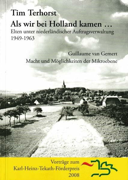 Als wir bei Holland kamen... Elten unter niederländischer Auftragsverwaltung 1949-1963: Macht und Möglichkeiten der Mikroebene. Vorträge zum Karl-Heinz-Tekath-Förderpreis 2008