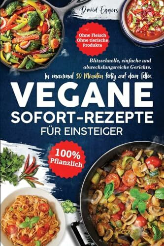 Vegane SOFORT-Rezepte für Einsteiger: Blitzschnelle, einfache und abwechslungsreiche Gerichte. In maximal 30 Minuten fertig auf dem Teller. Ohne Fleisch | Ohne tierische Produkte | 100 % pflanzlich