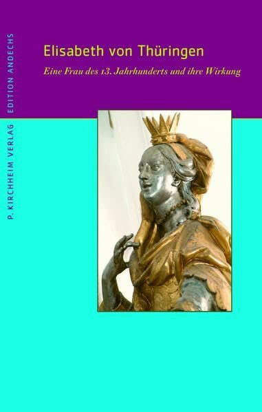 Elisabeth von Thüringen: Eine Frau des 13. Jahrhunderts und ihre Wirkung (Edition Andechs)