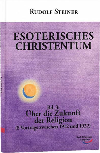 Esoterisches Christentum: Bd. 3: Über die Zukunft der Religion (8 Vorträge zwischen 1912 und 1922)