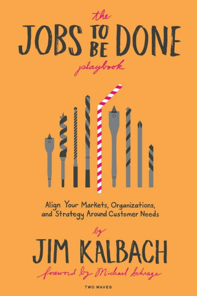 The Jobs To Be Done: Align Your Markets, Organization, and Strategy Around Customer Needs