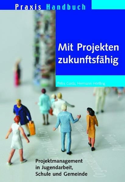 Mit Projekten zukunfstfähig: Projektmanagement in Jugendarbeit, Schule und Gemeinde