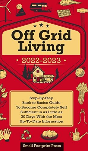 Off Grid Living 2022-2023: Step-By-Step Back to Basics Guide To Become Completely Self Sufficient in 30 Days With the Most Up-To-Date Information (Self Sufficient Survival)