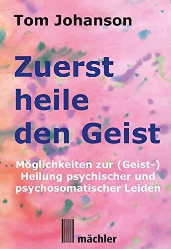 Zuerst heile den Geist: Heilung psychischer und psychosomatischer Leiden. Überarbeitete und verbesserte Neuauflage des Klassikers der Geistheilung.: ... psychischer und psychosomatischer Leiden