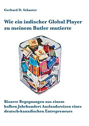 Wie ein indischer Global Player zu meinem Butler mutierte: Bizarre Begegnungen aus einem halben Jahrhundert Auslandsreisen eines deutsch-kanadischen Entrepreneurs