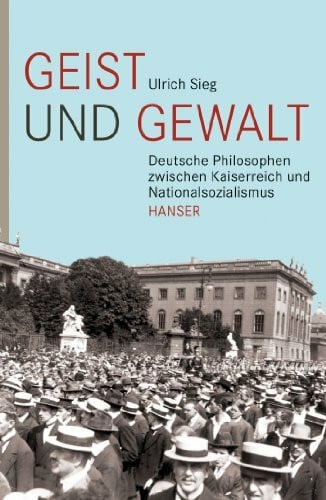 Geist und Gewalt: Deutsche Philosophen zwischen Kaiserreich und Nationalsozialismus