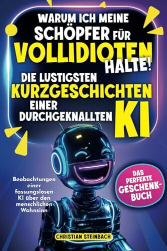Warum ich meine Schöpfer für Vollidioten halte! - Die lustigsten Kurzgeschichten einer durchgeknallten KI: Beobachtungen einer fassungslosen KI über ... Wahnsinn | Das perfekte Geschenkbuch