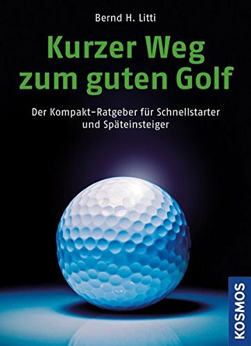 Kurzer Weg zum guten Golf: Der Kompakt-Ratgeber für Schnellstarter und Späteinsteiger