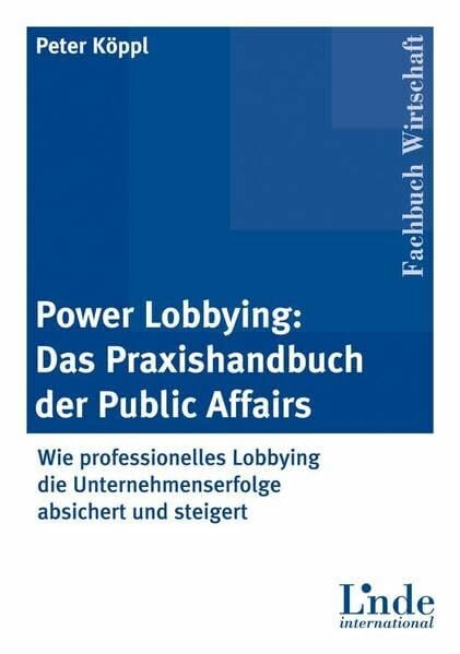 Power-Lobbying: Das Praxishandbuch der Public Affairs: Wie professionelles Lobbying die Unternehmenserfolge absichert und steigert