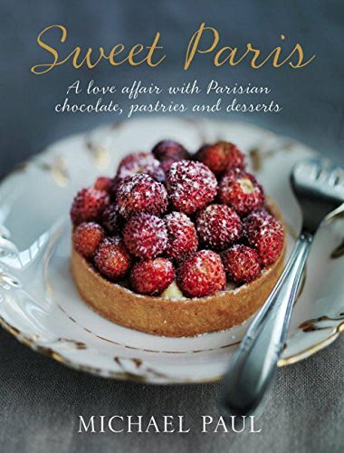 Sweet Paris: A Love Affair with Parisian Chocolate, Pastries and Desserts: A love affair with Parisian pastries, chocolates and desserts