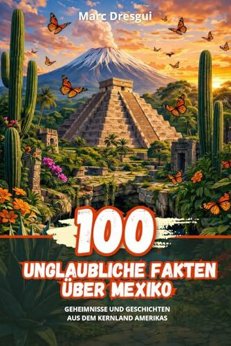 100 Unglaubliche Fakten über Mexiko: Geheimnisse und Geschichten aus dem Kernland Amerikas