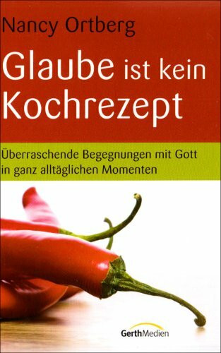 Glaube ist kein Kochrezept: Überraschende Begegnungen mit Gott in ganz alltäglichen Momenten