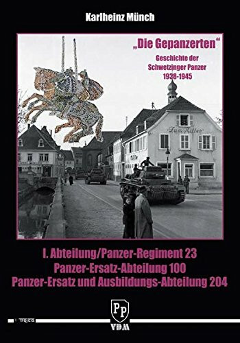 Die Gepanzerten. Geschichte der Schwetzinger Panzer 1938-1945: I. Abteilung/Panzer-Regiment 23 - Panzer-Ersatz-Abteilung 100 - Panzer-Ersatz und Ausbildungs-Abteilung 204