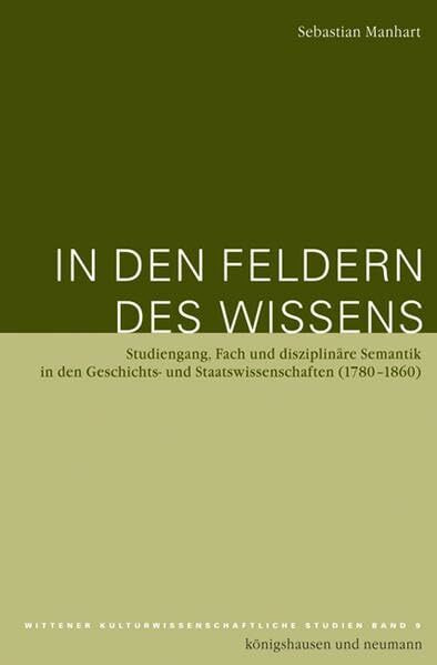 In den Feldern des Wissens: Studiengang, Fach und disziplinäre Semantik in den Geschichts- und Staatswissenschaften (1780-1860) (Wittener kulturwissenschaftliche Studien)