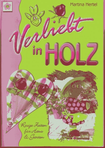 Verliebt in Holz: Rosige Zeiten für Haus und Garten: Rosige Zeiten für Haus & Garten
