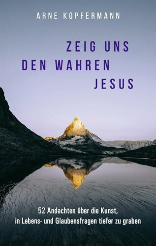 Zeig uns den wahren Jesus: 52 Andachten über die Kunst, in Lebens- und Glaubensfragen tiefer zu graben
