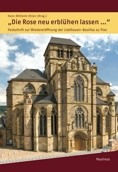 Die Rose neu erblühen lassen...: Festschrift zur Wiedereröffnung der Liebfrauen-Basilika zu Trier