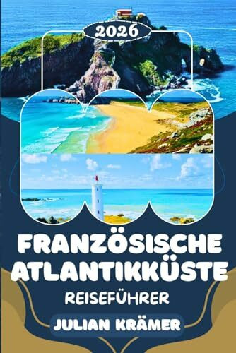 FRANZÖSISCHE ATLANTIKKÜSTE REISEFÜHRER 2026: Nantes, La Rochelle, Île de Ré, Bordeaux & Biarritz entdecken – Strände, Kultur, Genuss und Insider-Tipps ... Reise entlang der französischen Atlantikküste