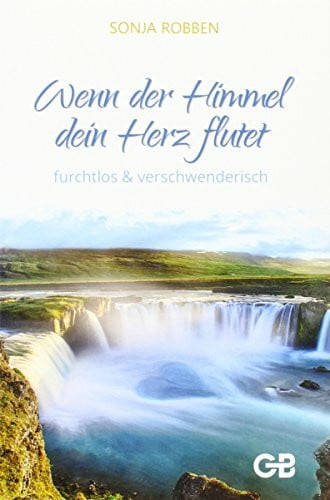Wenn der Himmel dein Herz flutet: furchtlos & verschwenderisch