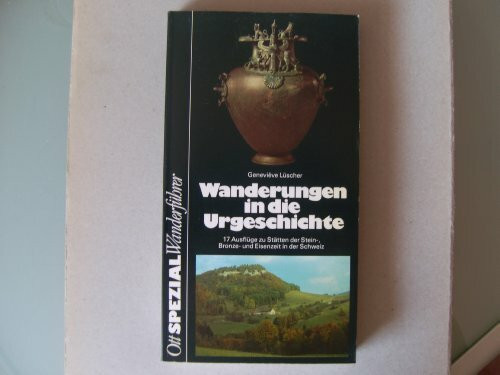 Wanderungen in die Urgeschichte: 17 Ausflüge zu Stätten der Stein-, Bronze- und Eisenzeit in der Schweiz
