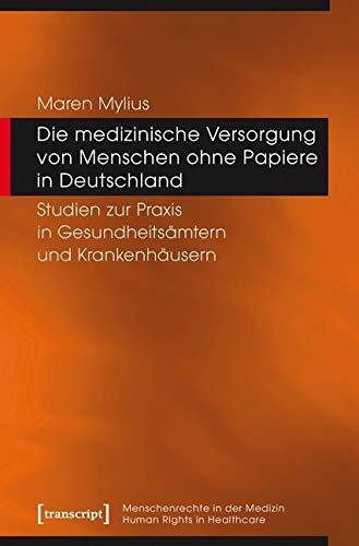 Die medizinische Versorgung von Menschen ohne Papiere in Deutschland: Studien zur Praxis in Gesundheitsämtern und Krankenhäusern (Menschenrechte in der Medizin / Human Rights in Healthcare)