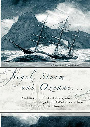 Segel, Sturm und Ozeane ...: Einblicke in die Zeit der großen Segelschiff-Fahrt zwischen 16. und 19. Jahrhundert