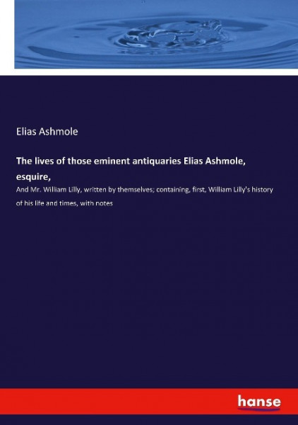 The lives of those eminent antiquaries Elias Ashmole, esquire,