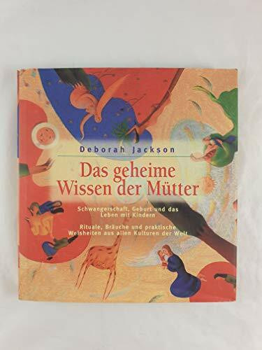 Das geheime Wissen der Mütter. Schwangerschaft, Geburt und das Leben mit Kindern. Rituale, Bräuche und praktische Weisheiten aus allen Kulturen der Welt