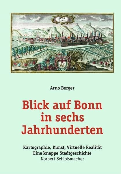 Blick auf Bonn in sechs Jahrhunderten: Kartographie, Kunst, Virtuelle Realität - Norbert Schloßmacher Eine knappe Stadtgeschichte